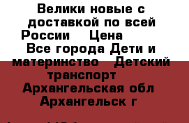 Велики новые с доставкой по всей России  › Цена ­ 700 - Все города Дети и материнство » Детский транспорт   . Архангельская обл.,Архангельск г.